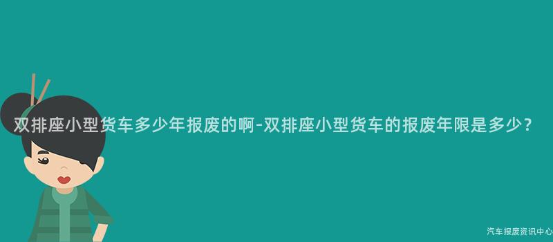 双排座小型货车多少年报废的啊-双排座小型货车的报废年限是多少？