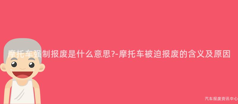 摩托车强制报废是什么意思?-摩托车被迫报废的含义及原因