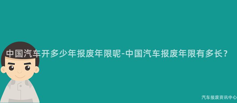中国汽车开多少年报废年限呢-中国汽车报废年限有多长？