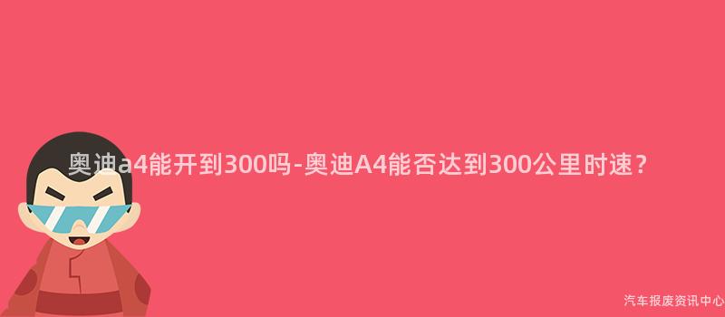 奥迪a4能开到300吗-奥迪A4能否达到300公里时速？