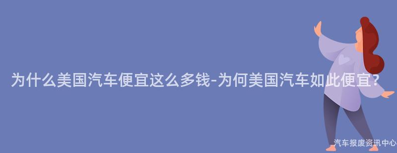 为什么美国汽车便宜这么多钱-为何美国汽车如此便宜？