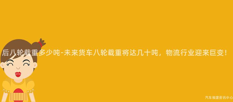 后八轮载重多少吨-未来货车八轮载重将达几十吨，物流行业迎来巨变！