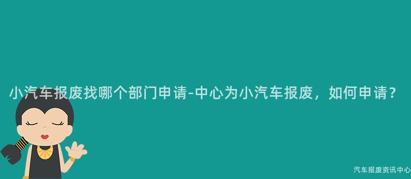 小汽车报废找哪个部门申请-中心为小汽车报废，如何申请？
