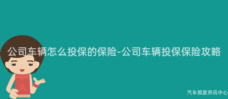 公司车辆怎么投保的保险-公司车辆投保保险攻略