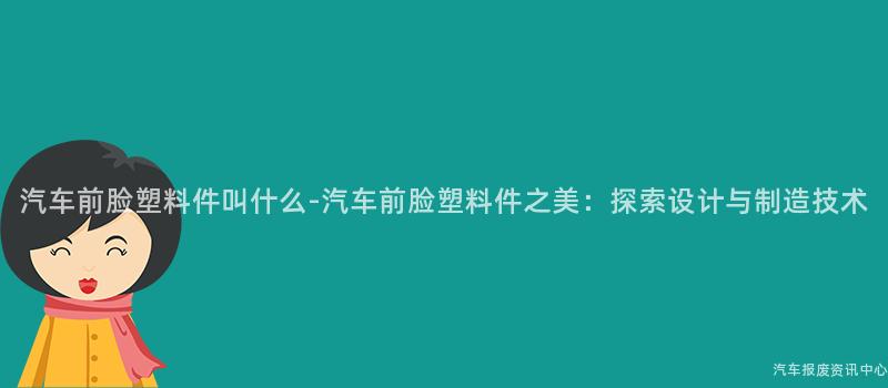 汽车前脸塑料件叫什么-汽车前脸塑料件之美：探索设计与制造技术