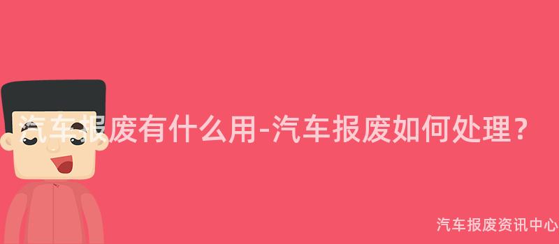 汽车报废有什么用-汽车报废如何处理？