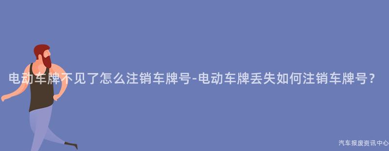 电动车牌不见了怎么注销车牌号-电动车牌丢失如何注销车牌号？