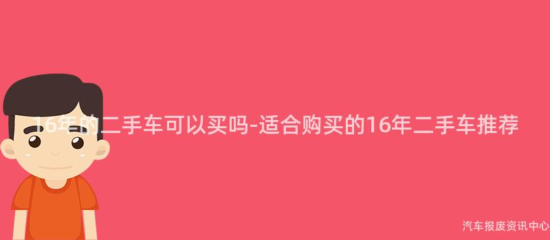 16年的二手车可以买吗-适合购买的16年二手车推荐