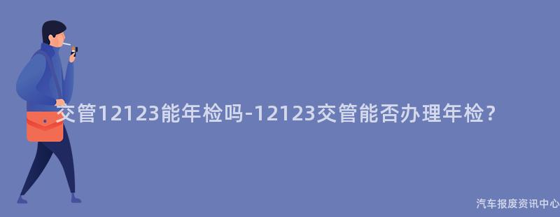 交管12123能年检吗-12123交管能否办理年检？