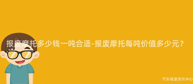 报废摩托多少钱一吨合适-报废摩托每吨价值多少元？