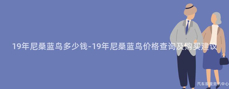 19年尼桑蓝鸟多少钱-19年尼桑蓝鸟价格查询及购买建议