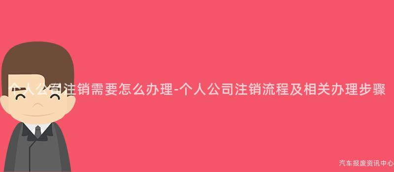 个人公司注销需要怎么办理-个人公司注销流程及相关办理步骤