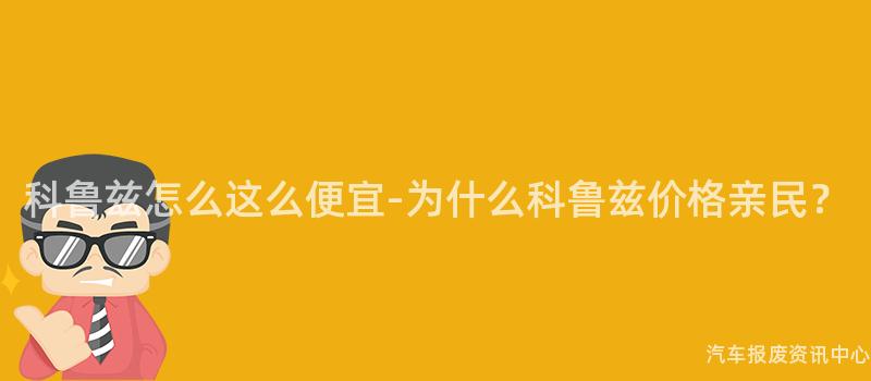 科鲁兹怎么这么便宜-为什么科鲁兹价格亲民？