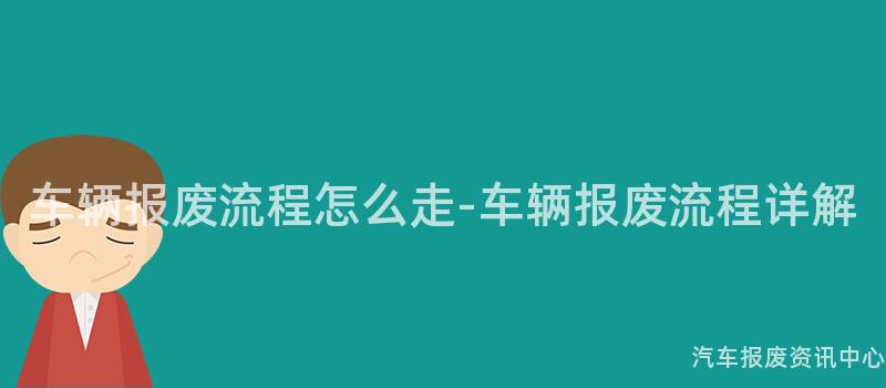 车辆报废流程怎么走-车辆报废流程详解
