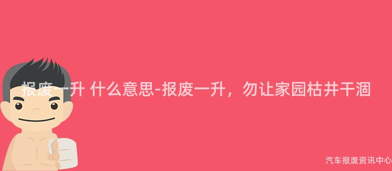 报废一升 什么意思-报废一升，勿让家园枯井干涸
