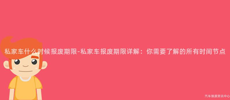 私家车什么时候报废期限-私家车报废期限详解：你需要了解的所有时间节点