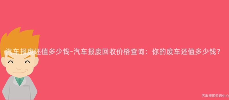 汽车报废还值多少钱-汽车报废回收价格查询：你的废车还值多少钱？
