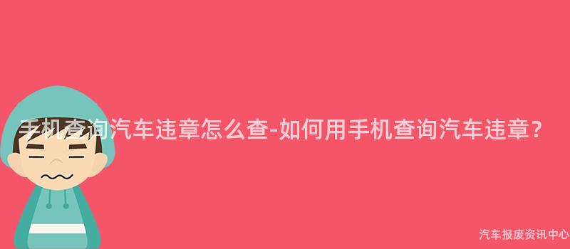 手机查询汽车违章怎么查-如何用手机查询汽车违章？
