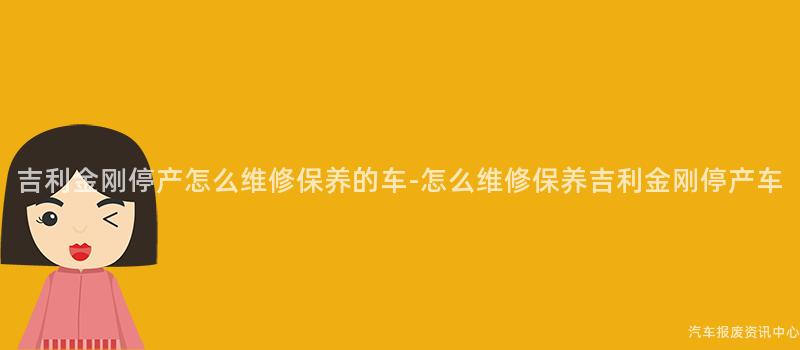 吉利金刚停产怎么维修保养的车-怎么维修保养吉利金刚停产车