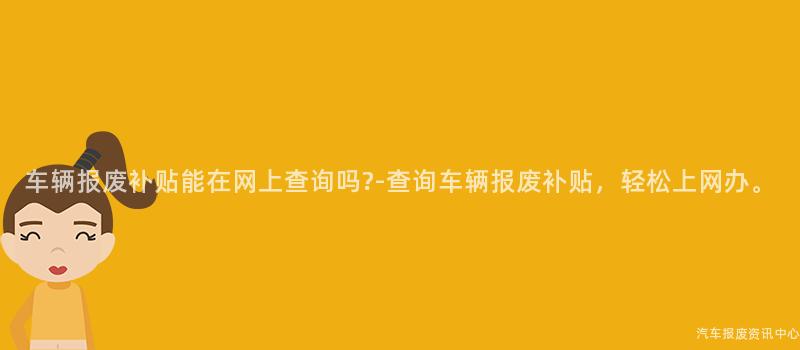 车辆报废补贴能在网上查询吗?-查询车辆报废补贴，轻松上网办。