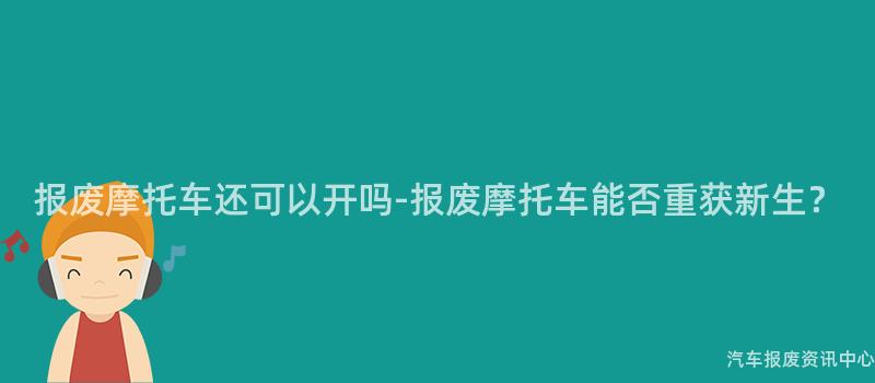 报废摩托车还可以开吗-报废摩托车能否重获新生？