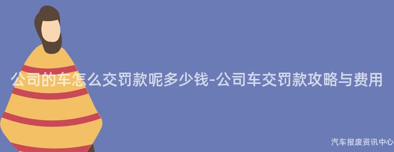 公司的车怎么交罚款呢多少钱-公司车交罚款攻略与费用