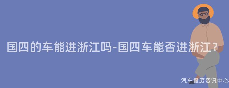 国四的车能进浙江吗-国四车能否进浙江？