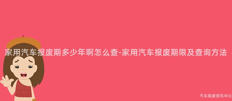 家用汽车报废期多少年啊怎么查-家用汽车报废期限及查询方法