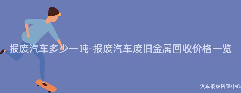 报废汽车多少一吨-报废汽车废旧金属回收价格一览