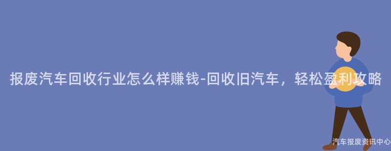 报废汽车回收行业怎么样赚钱-回收旧汽车，轻松盈利攻略