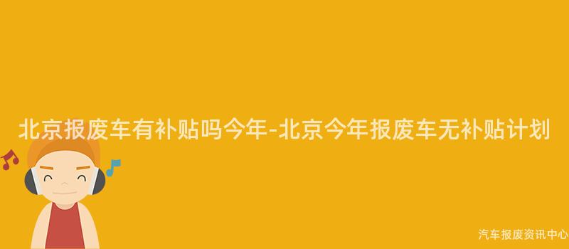 北京报废车有补贴吗今年-北京今年报废车无补贴计划