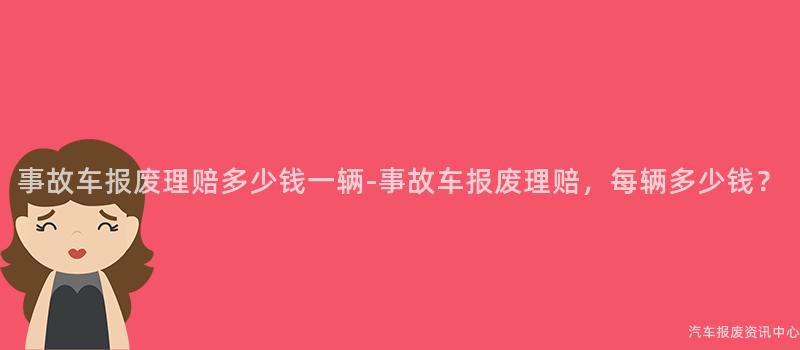 事故车报废理赔多少钱一辆-事故车报废理赔，每辆多少钱？