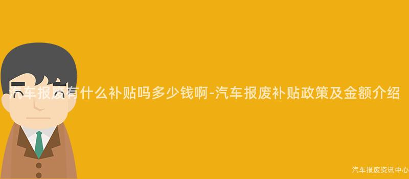 汽车报废有什么补贴吗多少钱啊-汽车报废补贴政策及金额介绍
