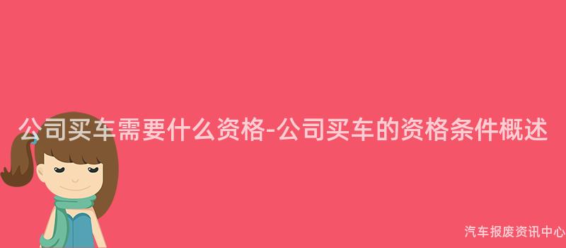 公司买车需要什么资格-公司买车的资格条件概述
