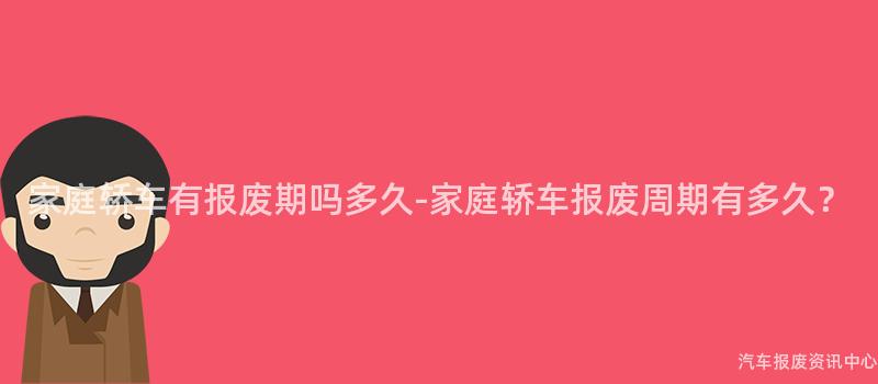 家庭轿车有报废期吗多久-家庭轿车报废周期有多久？
