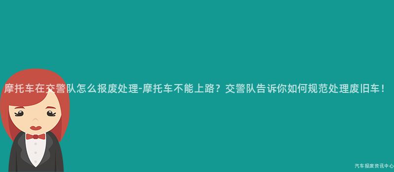 摩托车在交警队怎么报废处理-摩托车不能上路？交警队告诉你如何规范处理废旧车！