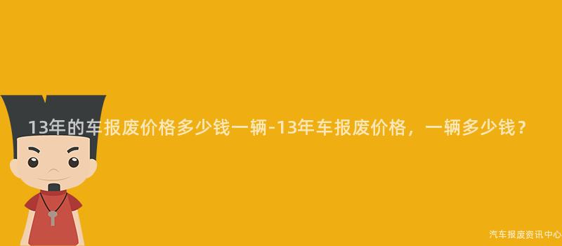 13年的车报废价格多少钱一辆-13年车报废价格，一辆多少钱？