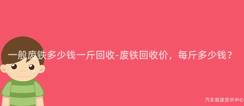 一般废铁多少钱一斤回收-废铁回收价，每斤多少钱？