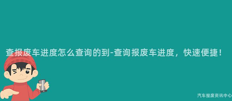 查报废车进度怎么查询的到-查询报废车进度，快速便捷！