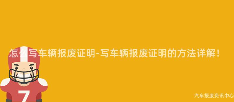怎么写车辆报废证明-写车辆报废证明的方法详解！