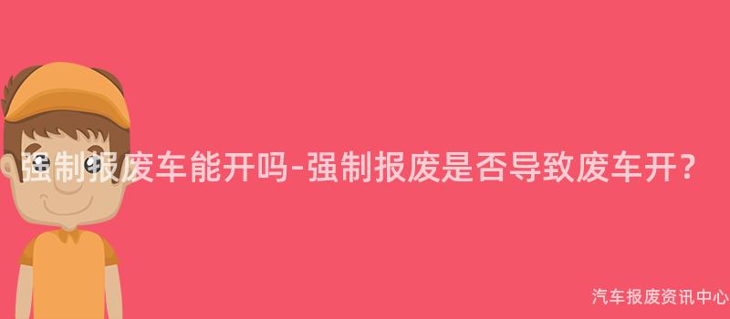 强制报废车能开吗-强制报废是否导致废车开？
