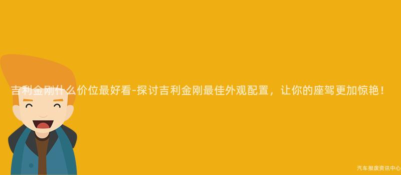 吉利金刚什么价位最好看-探讨吉利金刚最佳外观配置，让你的座驾更加惊艳！
