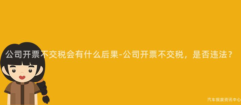 公司开票不交税会有什么后果-公司开票不交税，是否违法？