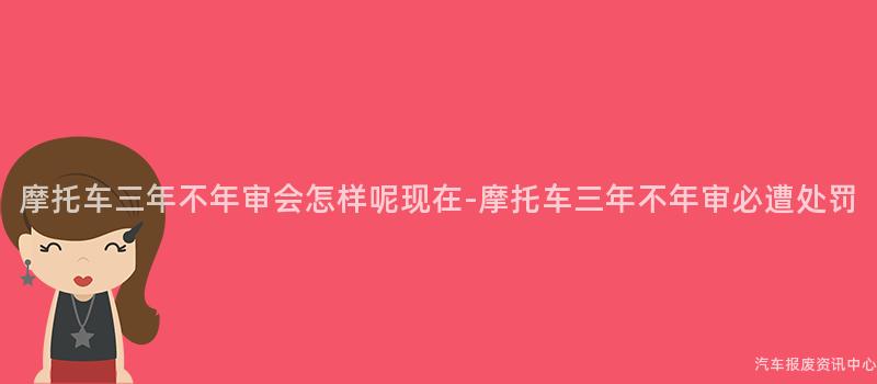 摩托车三年不年审会怎样呢现在-摩托车三年不年审必遭处罚