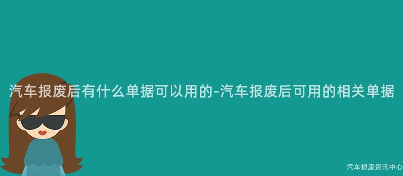 汽车报废后有什么单据可以用的-汽车报废后可用的相关单据