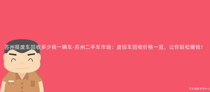 苏州报废车回收多少钱一辆车-苏州二手车市场：废旧车回收价格一览，让你轻松赚钱！