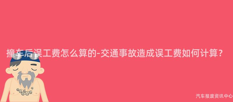 撞车后误工费怎么算的-交通事故造成误工费如何计算？