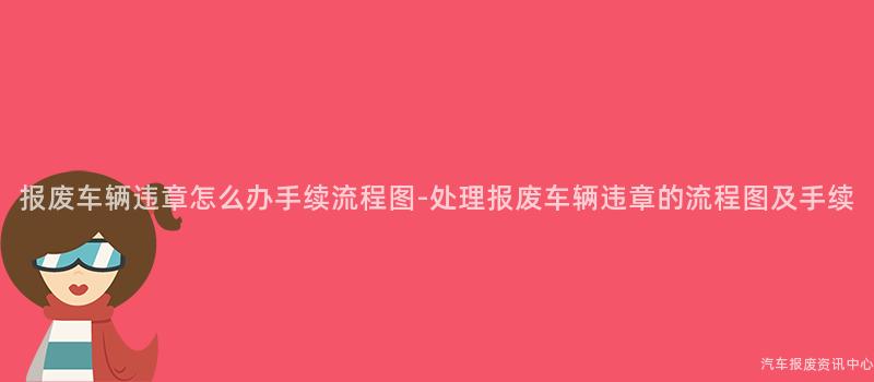报废车辆违章怎么办手续流程图-处理报废车辆违章的流程图及手续