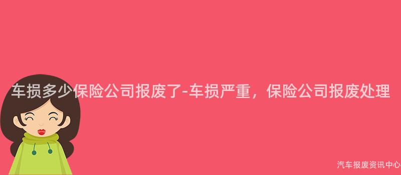 车损多少保险公司报废了-车损严重，保险公司报废处理