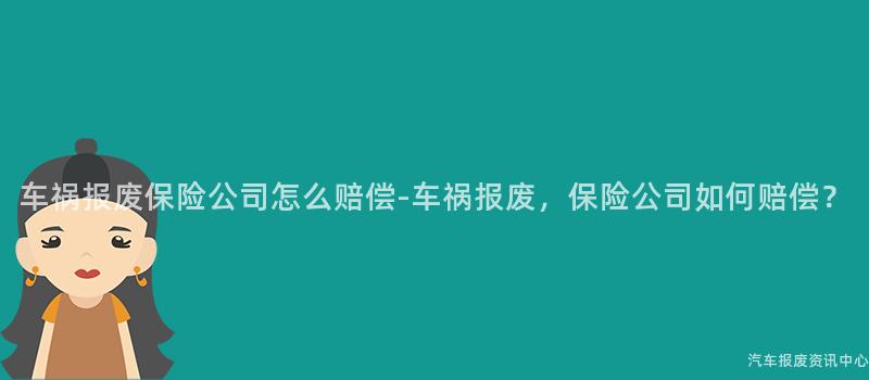 车祸报废保险公司怎么赔偿-车祸报废，保险公司如何赔偿？